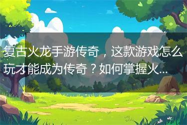 复古火龙手游传奇，这款游戏怎么玩才能成为传奇？如何掌握火龙技能？