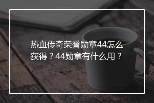 热血传奇荣誉勋章44怎么获得？44勋章有什么用？