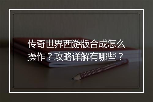 传奇世界西游版合成怎么操作？攻略详解有哪些？