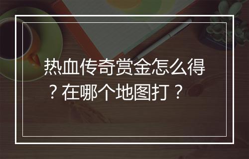 热血传奇赏金怎么得？在哪个地图打？