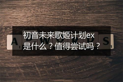 初音未来歌姬计划ex是什么？值得尝试吗？