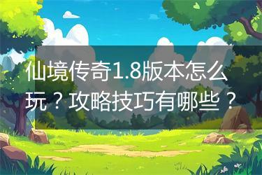 仙境传奇1.8版本怎么玩？攻略技巧有哪些？