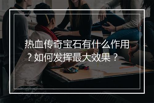 热血传奇宝石有什么作用？如何发挥最大效果？