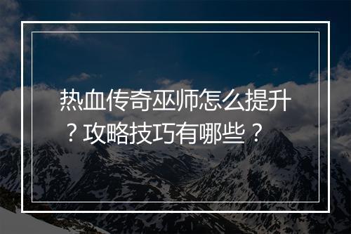 热血传奇巫师怎么提升？攻略技巧有哪些？