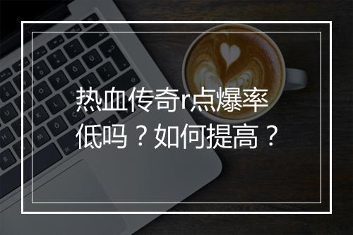 热血传奇r点爆率低吗？如何提高？