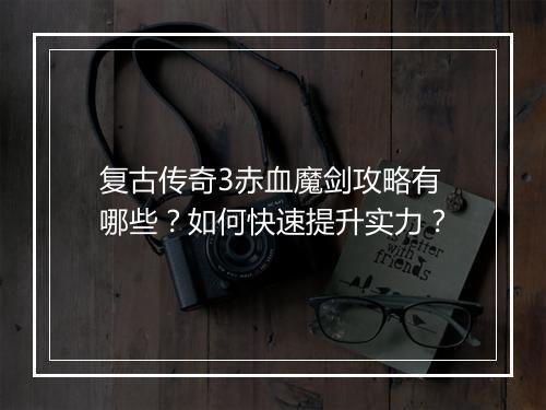 复古传奇3赤血魔剑攻略有哪些？如何快速提升实力？