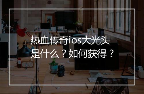 热血传奇ios大光头是什么？如何获得？