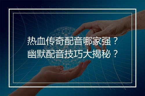 热血传奇配音哪家强？幽默配音技巧大揭秘？