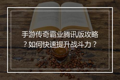 手游传奇霸业腾讯版攻略？如何快速提升战斗力？