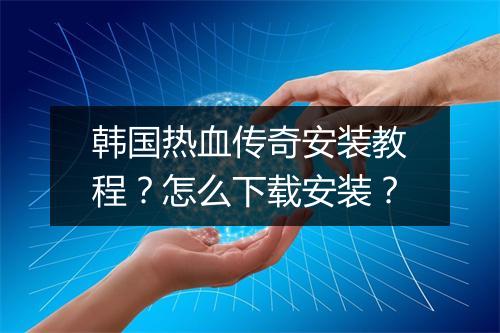 韩国热血传奇安装教程？怎么下载安装？