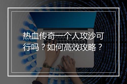 热血传奇一个人攻沙可行吗？如何高效攻略？