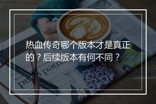热血传奇哪个版本才是真正的？后续版本有何不同？
