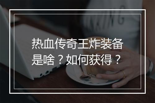 热血传奇王炸装备是啥？如何获得？