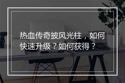 热血传奇披风光柱，如何快速升级？如何获得？