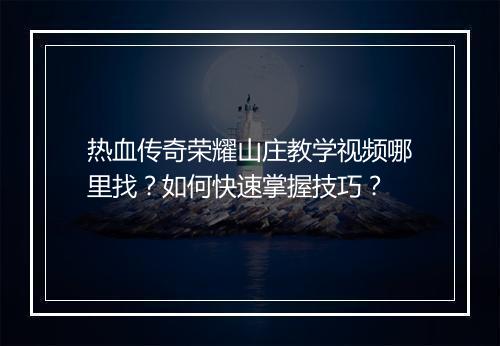 热血传奇荣耀山庄教学视频哪里找？如何快速掌握技巧？