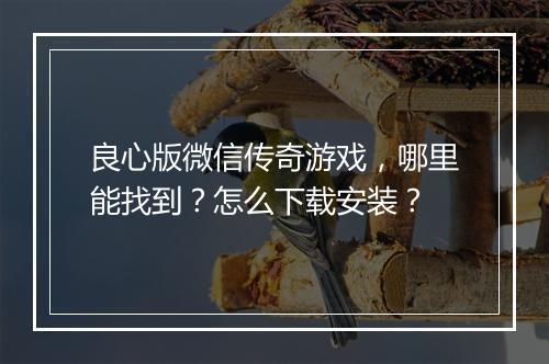 良心版微信传奇游戏，哪里能找到？怎么下载安装？