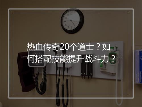 热血传奇20个道士？如何搭配技能提升战斗力？