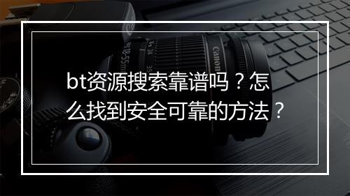 bt资源搜索靠谱吗？怎么找到安全可靠的方法？
