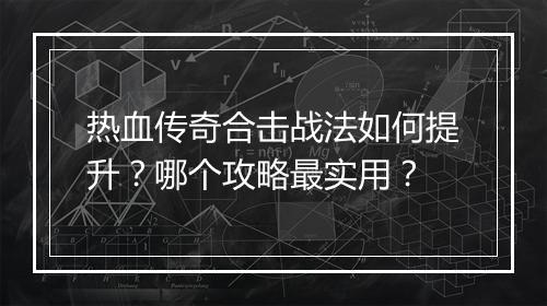 热血传奇合击战法如何提升？哪个攻略最实用？