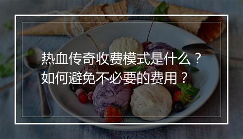 热血传奇收费模式是什么？如何避免不必要的费用？