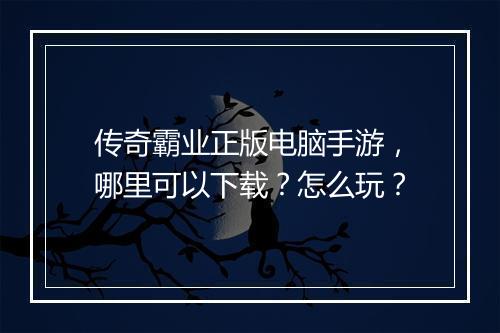 传奇霸业正版电脑手游，哪里可以下载？怎么玩？