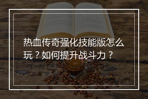 热血传奇强化技能版怎么玩？如何提升战斗力？