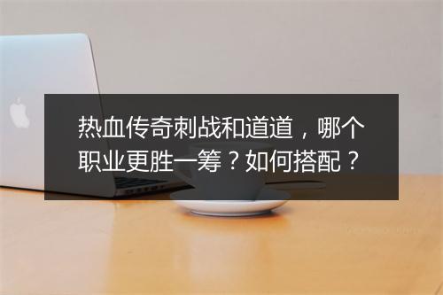 热血传奇刺战和道道，哪个职业更胜一筹？如何搭配？