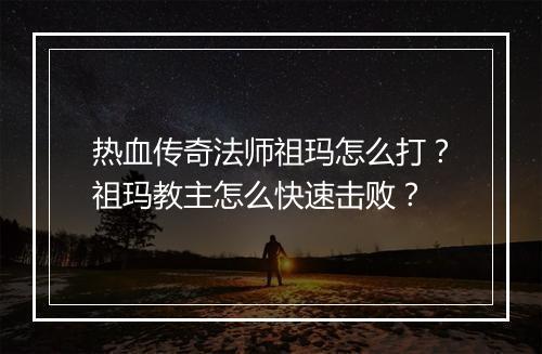 热血传奇法师祖玛怎么打？祖玛教主怎么快速击败？