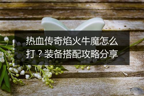 热血传奇焰火牛魔怎么打？装备搭配攻略分享