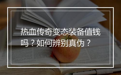 热血传奇变态装备值钱吗？如何辨别真伪？