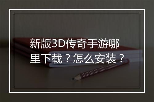 新版3D传奇手游哪里下载？怎么安装？
