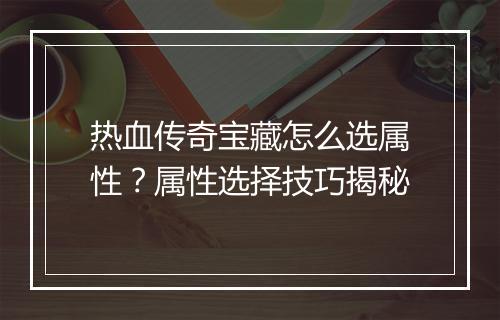热血传奇宝藏怎么选属性？属性选择技巧揭秘