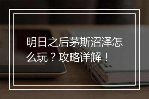 明日之后茅斯沼泽怎么玩？攻略详解！