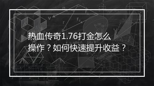 热血传奇1.76打金怎么操作？如何快速提升收益？