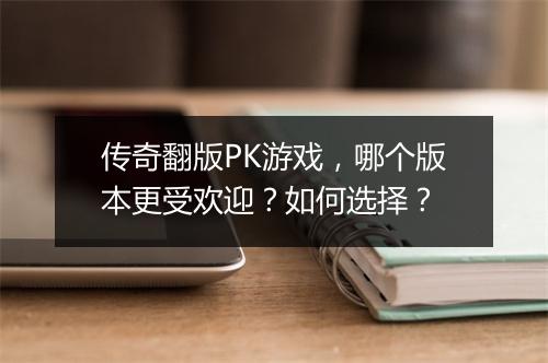 传奇翻版PK游戏，哪个版本更受欢迎？如何选择？