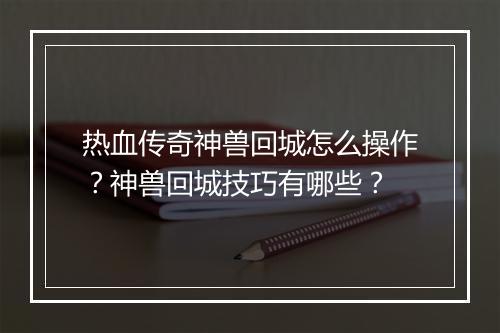 热血传奇神兽回城怎么操作？神兽回城技巧有哪些？
