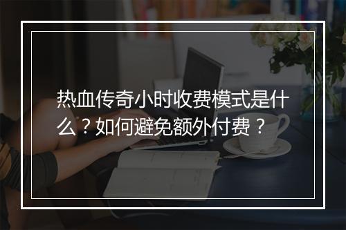 热血传奇小时收费模式是什么？如何避免额外付费？