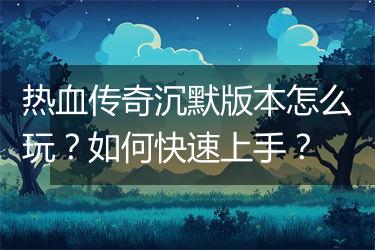 热血传奇沉默版本怎么玩？如何快速上手？