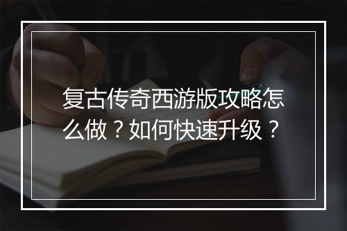 复古传奇西游版攻略怎么做？如何快速升级？