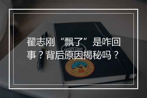 翟志刚“飘了”是咋回事？背后原因揭秘吗？