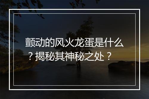 颤动的风火龙蛋是什么？揭秘其神秘之处？
