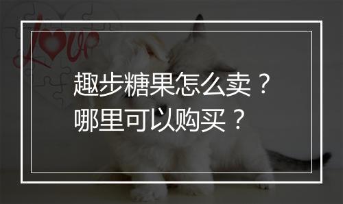 趣步糖果怎么卖？哪里可以购买？