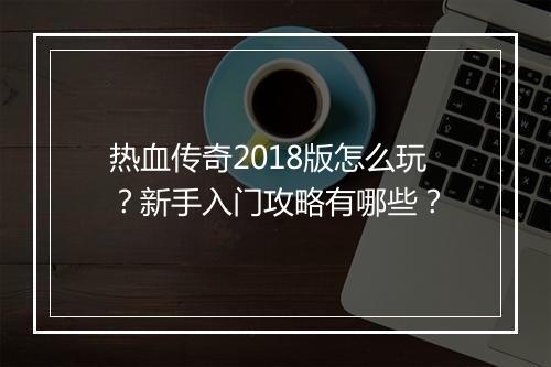 热血传奇2018版怎么玩？新手入门攻略有哪些？