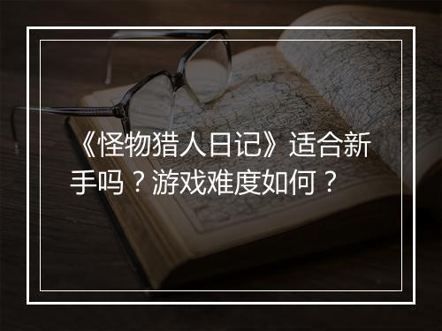 《怪物猎人日记》适合新手吗？游戏难度如何？