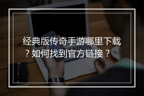 经典版传奇手游哪里下载？如何找到官方链接？