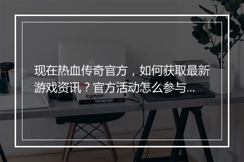 现在热血传奇官方，如何获取最新游戏资讯？官方活动怎么参与？
