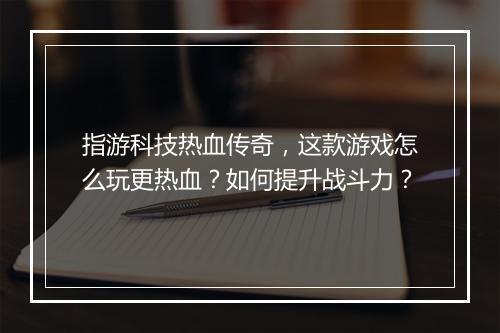 指游科技热血传奇，这款游戏怎么玩更热血？如何提升战斗力？