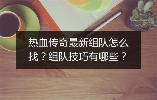 热血传奇最新组队怎么找？组队技巧有哪些？