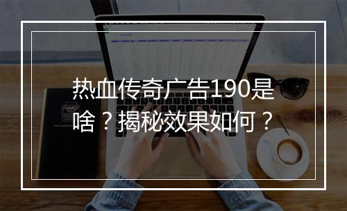 热血传奇广告190是啥？揭秘效果如何？
