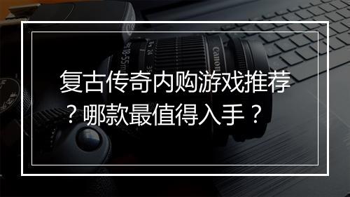 复古传奇内购游戏推荐？哪款最值得入手？